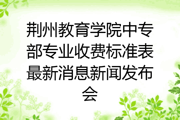 荆州教育学院中专部专业收费标准表最新消息新闻发布会