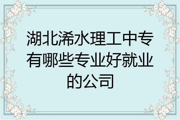 湖北浠水理工中专有哪些专业好就业的公司