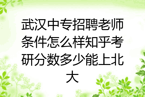 武汉中专招聘老师条件怎么样知乎考研分数多少能上北大