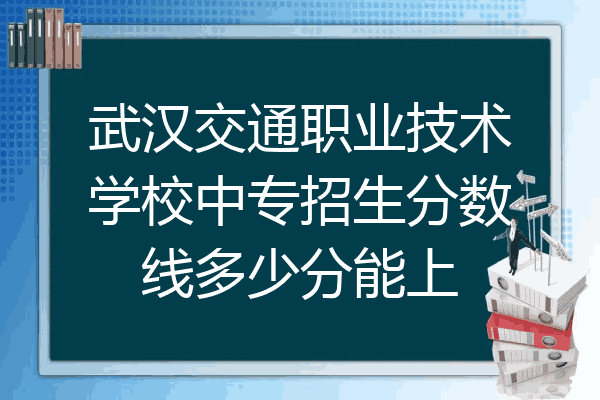 武汉交通职业技术学校中专招生分数线多少分能上