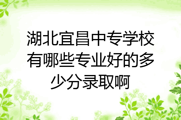 湖北宜昌中专学校有哪些专业好的多少分录取啊