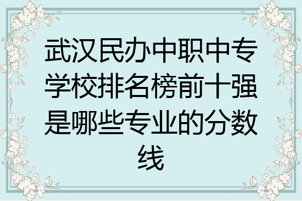 武汉民办中职中专学校排名榜前十强是哪些专业的分数线