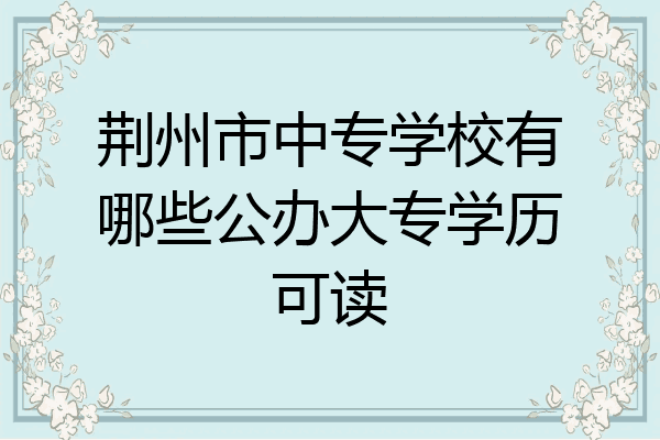 荆州市中专学校有哪些公办大专学历可读