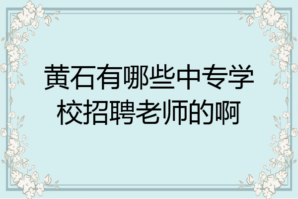 黄石有哪些中专学校招聘老师的啊
