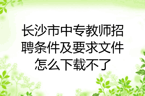 长沙市中专教师招聘条件及要求文件怎么下载不了