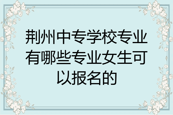 荆州中专学校专业有哪些专业女生可以报名的