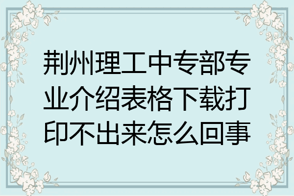 荆州理工中专部专业介绍表格下载打印不出来怎么回事
