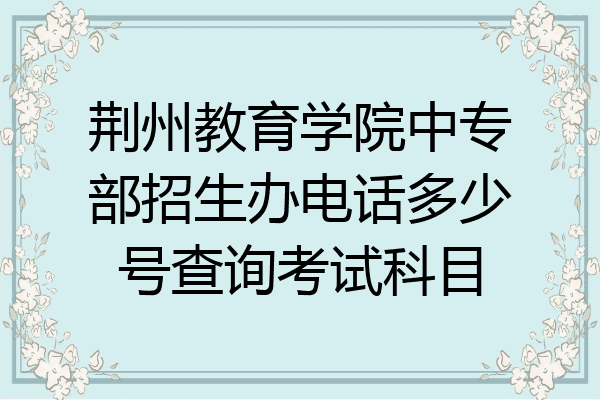 荆州教育学院中专部招生办电话多少号查询考试科目