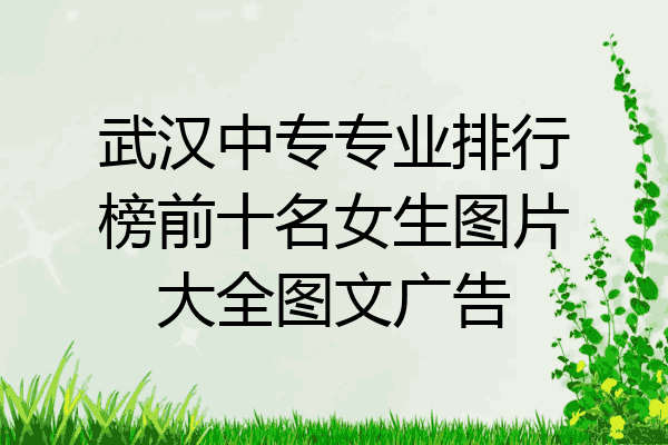 武汉中专专业排行榜前十名女生图片大全图文广告