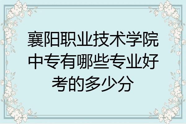 襄阳职业技术学院中专有哪些专业好考的多少分