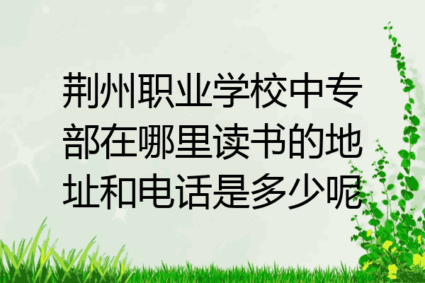 荆州职业学校中专部在哪里读书的地址和电话是多少呢