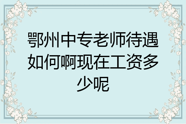鄂州中专老师待遇如何啊现在工资多少呢