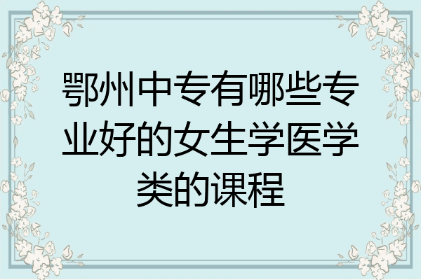 鄂州中专有哪些专业好的女生学医学类的课程
