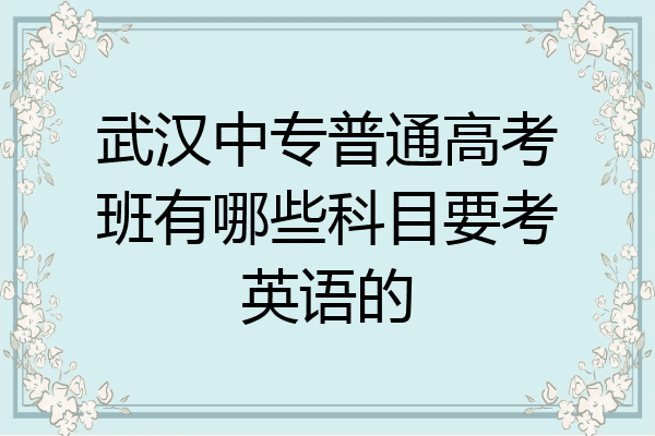 武汉中专普通高考班有哪些科目要考英语的