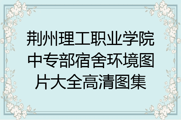 荆州理工职业学院中专部宿舍环境图片大全高清图集