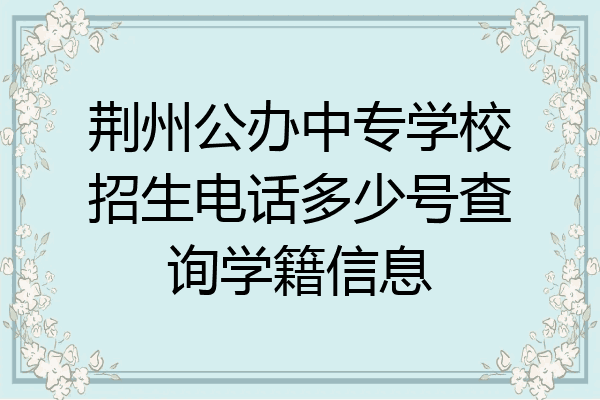 荆州公办中专学校招生电话多少号查询学籍信息