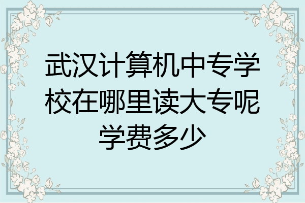 武汉计算机中专学校在哪里读大专呢学费多少