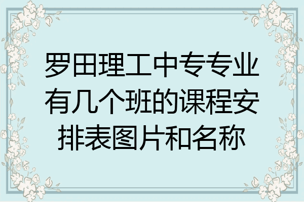 罗田理工中专专业有几个班的课程安排表图片和名称