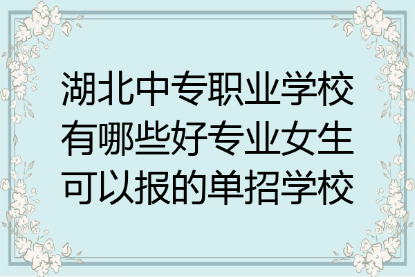 湖北中专职业学校有哪些好专业女生可以报的单招学校