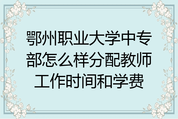 鄂州职业大学中专部怎么样分配教师工作时间和学费