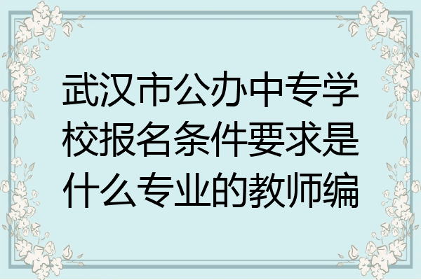 武汉市公办中专学校报名条件要求是什么专业的教师编