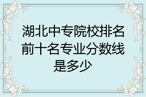 湖北中专院校排名前十名专业分数线是多少