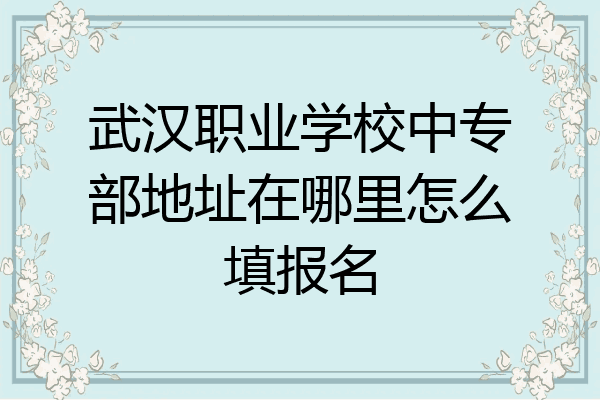 武汉职业学校中专部地址在哪里怎么填报名