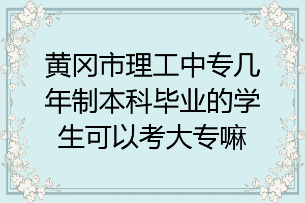 黄冈市理工中专几年制本科毕业的学生可以考大专嘛