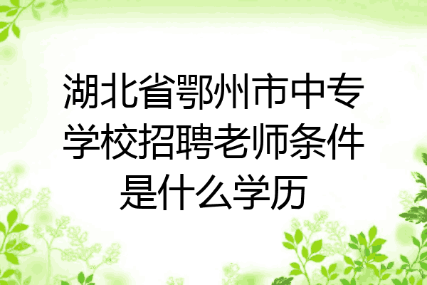 湖北省鄂州市中专学校招聘老师条件是什么学历