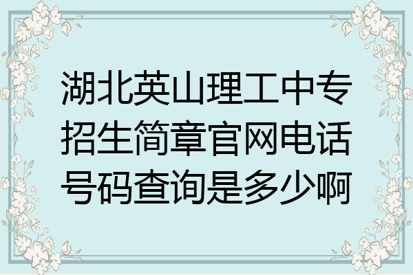 湖北英山理工中专招生简章官网电话号码查询是多少啊