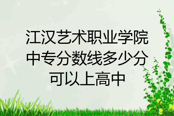江汉艺术职业学院中专分数线多少分可以上高中