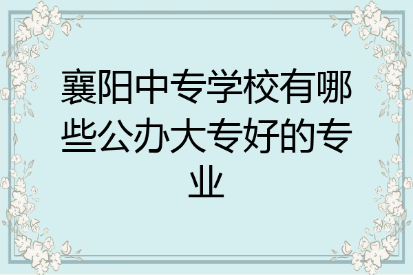 襄阳中专学校有哪些公办大专好的专业