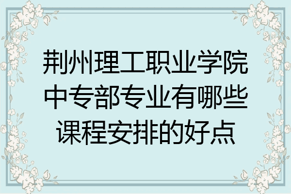 荆州理工职业学院中专部专业有哪些课程安排的好点