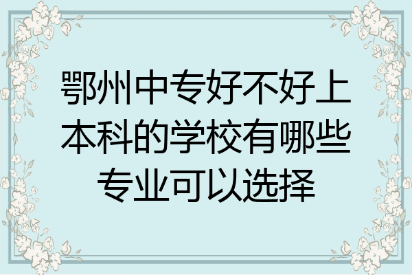 鄂州中专好不好上本科的学校有哪些专业可以选择