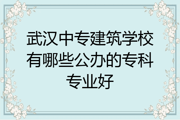武汉中专建筑学校有哪些公办的专科专业好