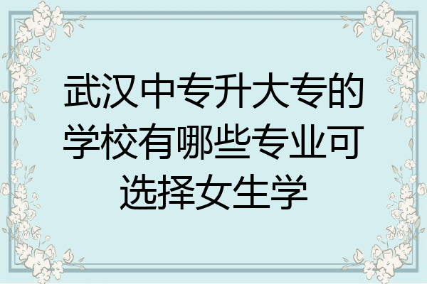 武汉中专升大专的学校有哪些专业可选择女生学