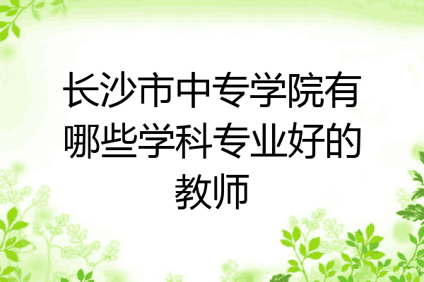 长沙市中专学院有哪些学科专业好的教师