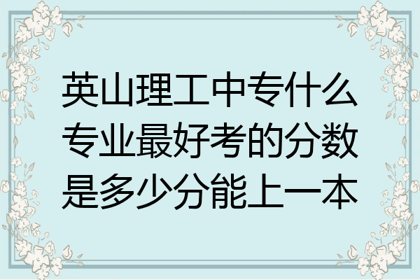 英山理工中专什么专业最好考的分数是多少分能上一本