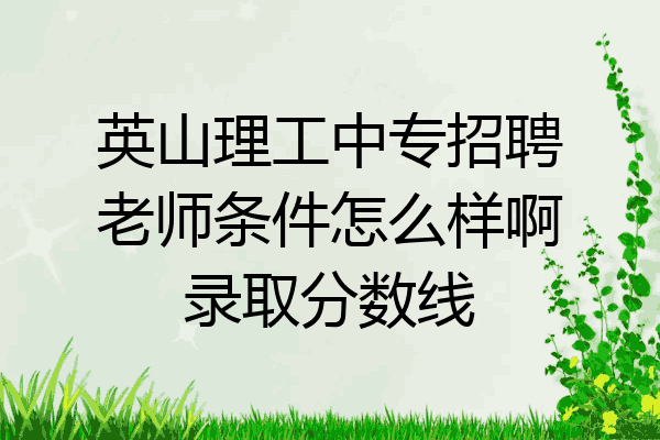 英山理工中专招聘老师条件怎么样啊录取分数线