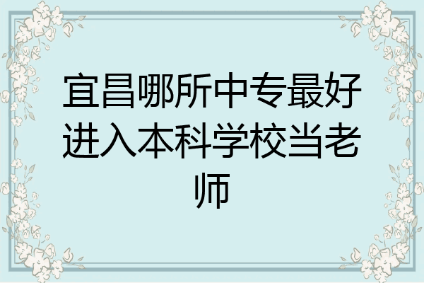 宜昌哪所中专最好进入本科学校当老师