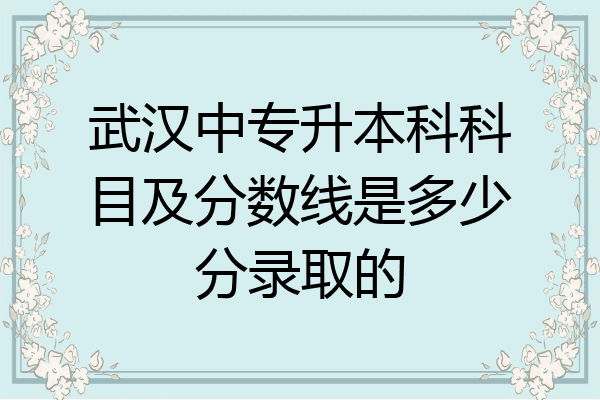 武汉中专升本科科目及分数线是多少分录取的