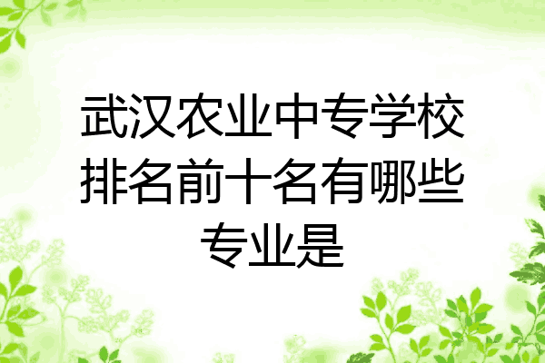 武汉农业中专学校排名前十名有哪些专业是