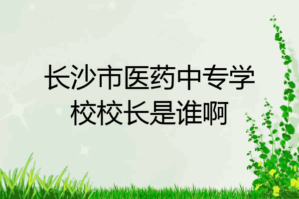 长沙市医药中专学校校长是谁啊