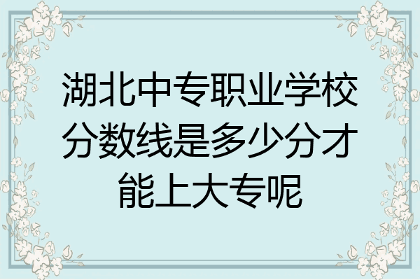 湖北中专职业学校分数线是多少分才能上大专呢