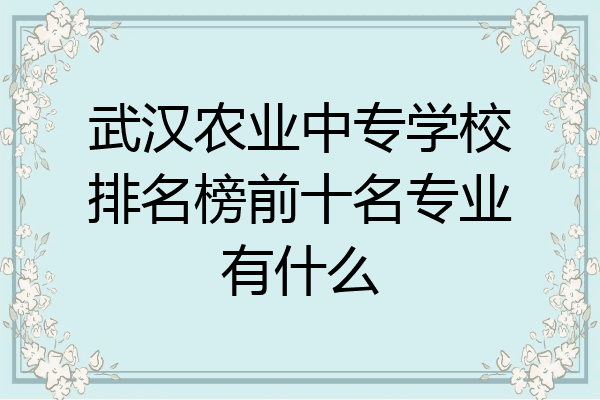 武汉农业中专学校排名榜前十名专业有什么