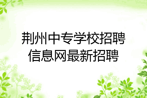 荆州中专学校招聘信息网最新招聘