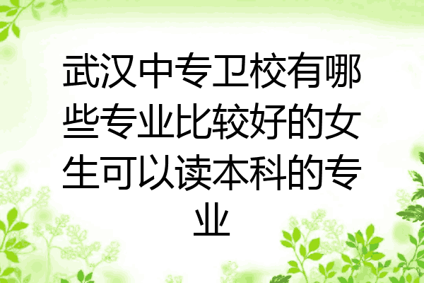 武汉中专卫校有哪些专业比较好的女生可以读本科的专业