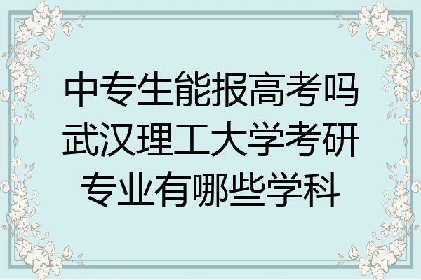 中专生能报高考吗武汉理工大学考研专业有哪些学科