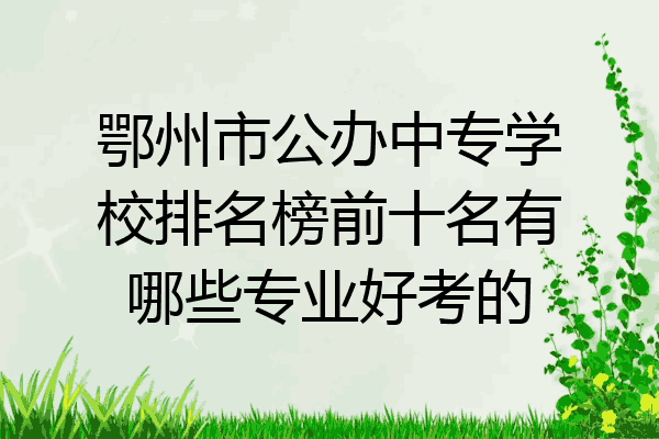 鄂州市公办中专学校排名榜前十名有哪些专业好考的