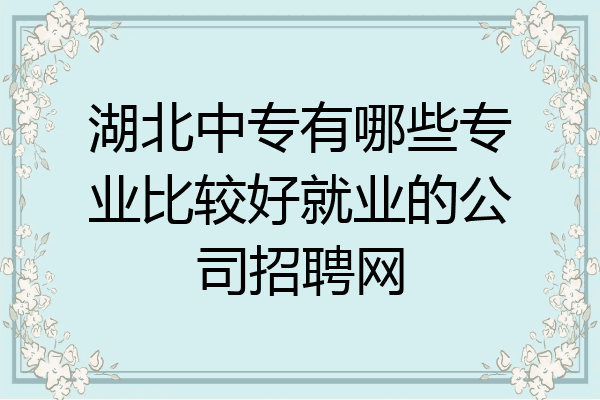 湖北中专有哪些专业比较好就业的公司招聘网